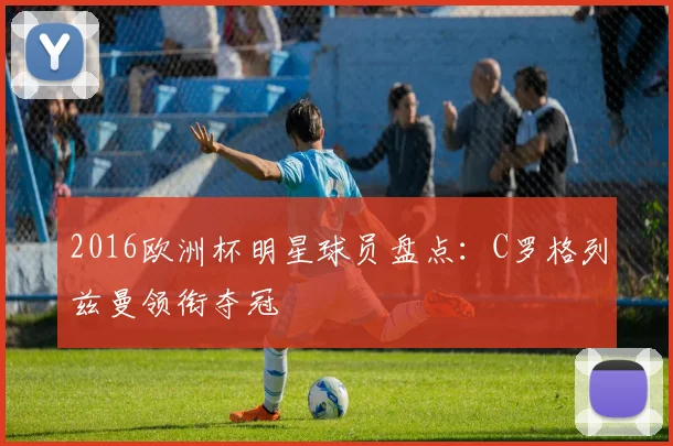 2016欧洲杯明星球员盘点:C罗格列兹曼领衔夺冠