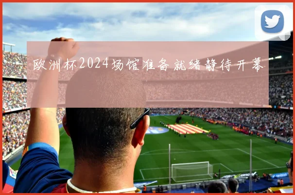 欧洲杯2024场馆准备就绪静待开幕