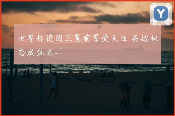 世界杯德国卫冕前景受关注 备战状态成焦点_1