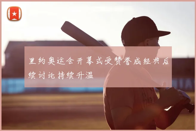 里约奥运会开幕式受赞誉成经典后续讨论持续升温