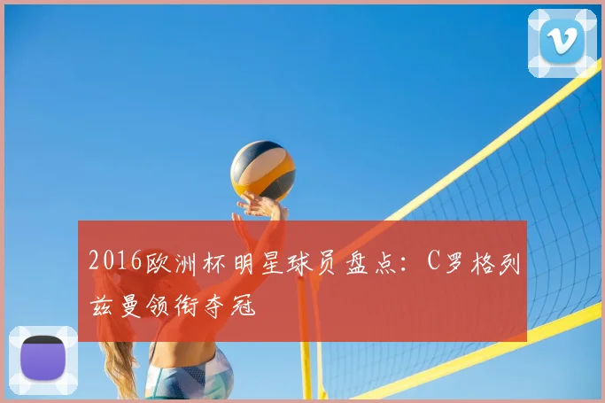 2016欧洲杯明星球员盘点:C罗格列兹曼领衔夺冠