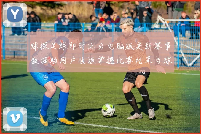 球探足球即时比分电脑版更新赛事数据助用户快速掌握比赛结果与球队动态