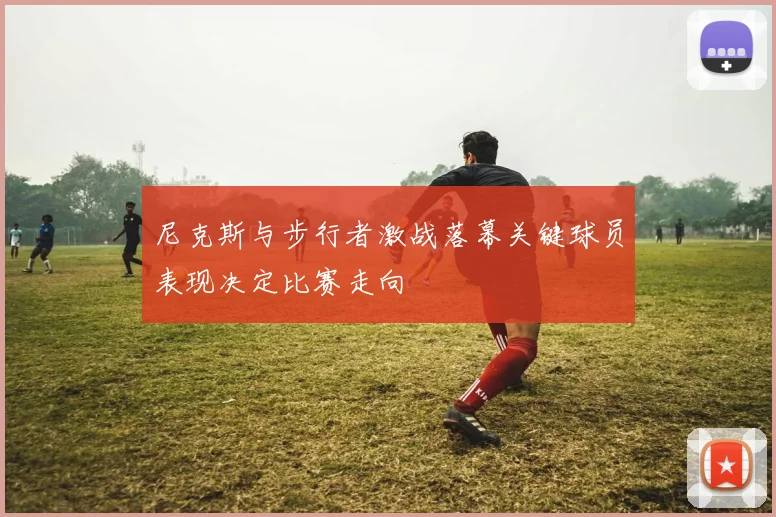尼克斯与步行者激战落幕关键球员表现决定比赛走向