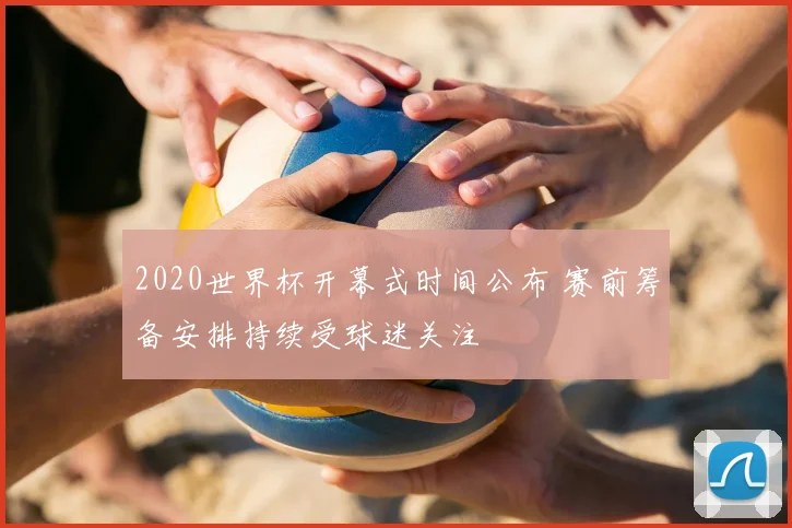 2020世界杯开幕式时间公布 赛前筹备安排持续受球迷关注