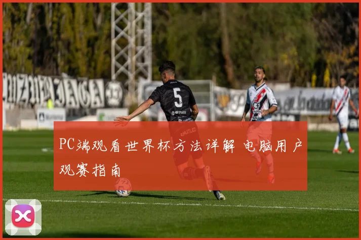 PC端观看世界杯方法详解 电脑用户观赛指南